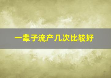 一辈子流产几次比较好