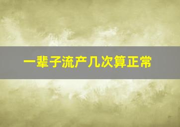 一辈子流产几次算正常