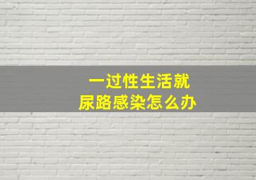 一过性生活就尿路感染怎么办