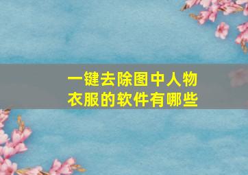 一键去除图中人物衣服的软件有哪些