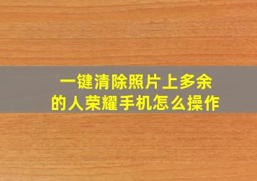 一键清除照片上多余的人荣耀手机怎么操作