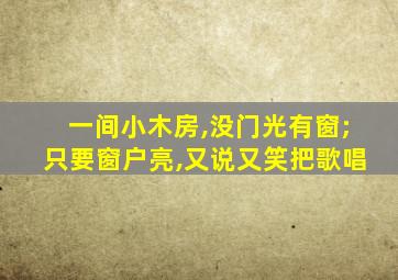 一间小木房,没门光有窗;只要窗户亮,又说又笑把歌唱