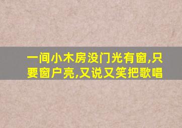 一间小木房没门光有窗,只要窗户亮,又说又笑把歌唱