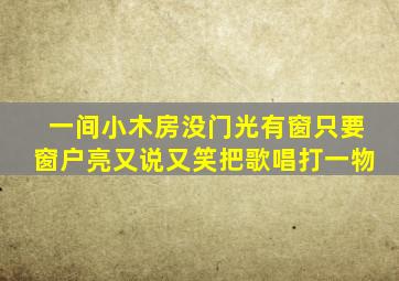 一间小木房没门光有窗只要窗户亮又说又笑把歌唱打一物