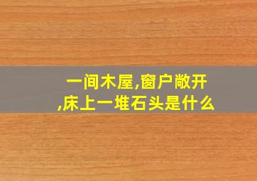 一间木屋,窗户敞开,床上一堆石头是什么