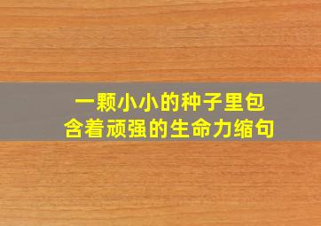 一颗小小的种子里包含着顽强的生命力缩句