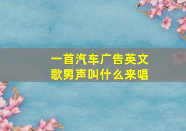 一首汽车广告英文歌男声叫什么来唱