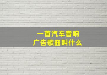 一首汽车音响广告歌曲叫什么