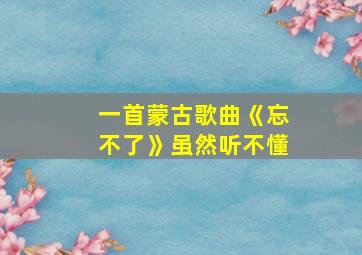 一首蒙古歌曲《忘不了》虽然听不懂