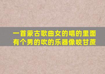 一首蒙古歌曲女的唱的里面有个男的吹的乐器像咬甘蔗