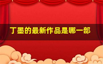 丁墨的最新作品是哪一部