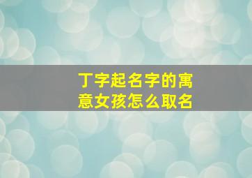 丁字起名字的寓意女孩怎么取名