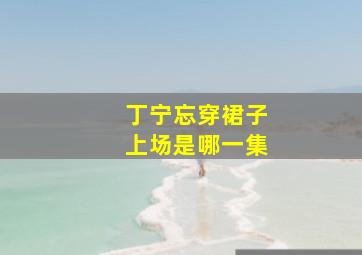 丁宁忘穿裙子上场是哪一集