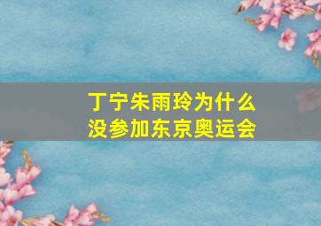 丁宁朱雨玲为什么没参加东京奥运会