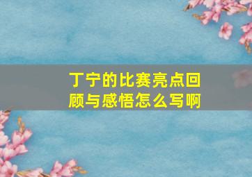 丁宁的比赛亮点回顾与感悟怎么写啊