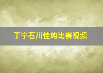 丁宁石川佳纯比赛视频