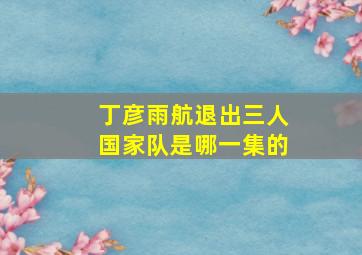 丁彦雨航退出三人国家队是哪一集的