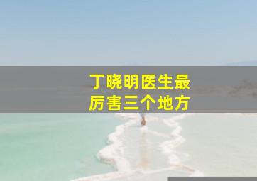 丁晓明医生最厉害三个地方