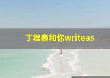 丁程鑫和你writeas