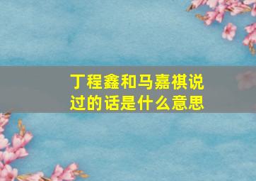 丁程鑫和马嘉祺说过的话是什么意思