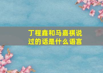 丁程鑫和马嘉祺说过的话是什么语言