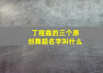 丁程鑫的三个原创舞蹈名字叫什么