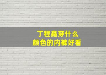 丁程鑫穿什么颜色的内裤好看