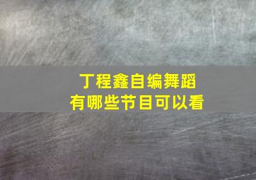 丁程鑫自编舞蹈有哪些节目可以看