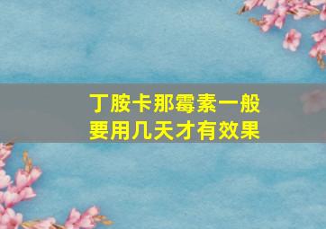 丁胺卡那霉素一般要用几天才有效果