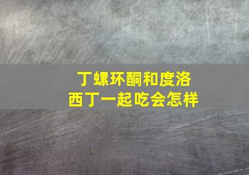 丁螺环酮和度洛西丁一起吃会怎样