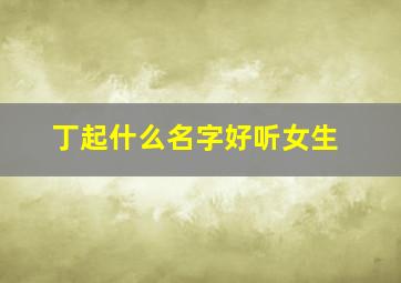 丁起什么名字好听女生