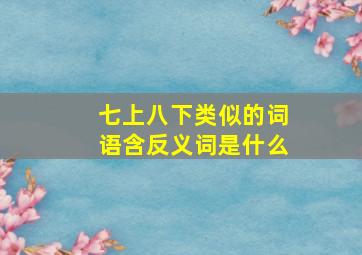 七上八下类似的词语含反义词是什么