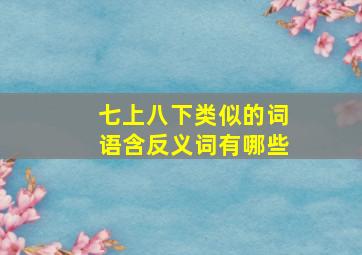 七上八下类似的词语含反义词有哪些