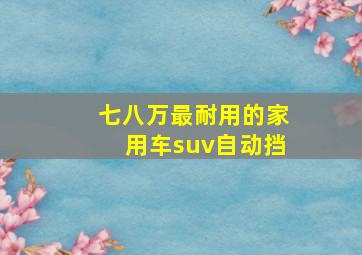 七八万最耐用的家用车suv自动挡