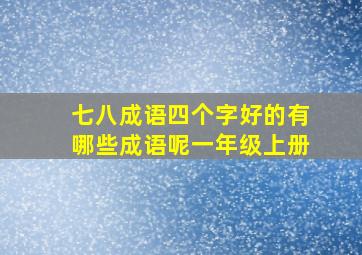 七八成语四个字好的有哪些成语呢一年级上册