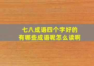 七八成语四个字好的有哪些成语呢怎么读啊