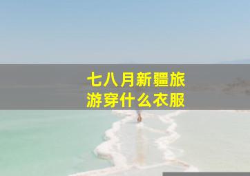 七八月新疆旅游穿什么衣服