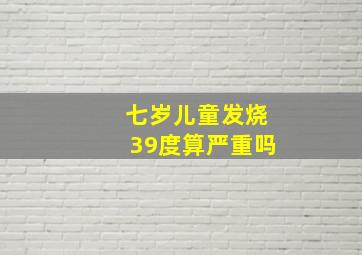 七岁儿童发烧39度算严重吗