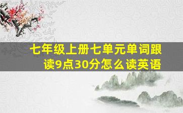 七年级上册七单元单词跟读9点30分怎么读英语