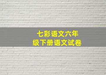 七彩语文六年级下册语文试卷