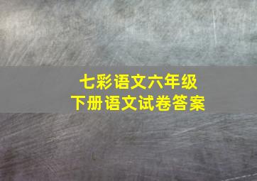 七彩语文六年级下册语文试卷答案