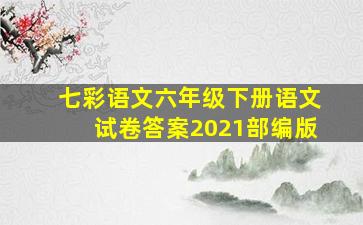 七彩语文六年级下册语文试卷答案2021部编版