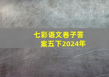 七彩语文卷子答案五下2024年