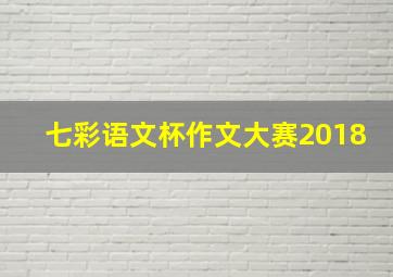 七彩语文杯作文大赛2018