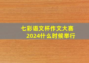 七彩语文杯作文大赛2024什么时候举行