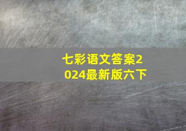 七彩语文答案2024最新版六下