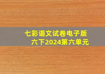 七彩语文试卷电子版六下2024第六单元