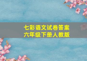 七彩语文试卷答案六年级下册人教版