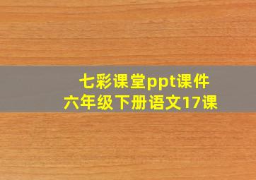 七彩课堂ppt课件六年级下册语文17课