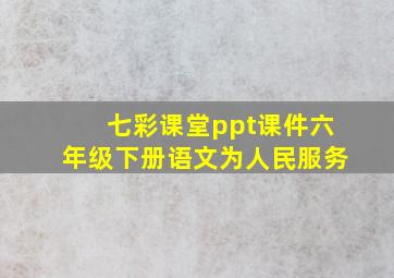 七彩课堂ppt课件六年级下册语文为人民服务